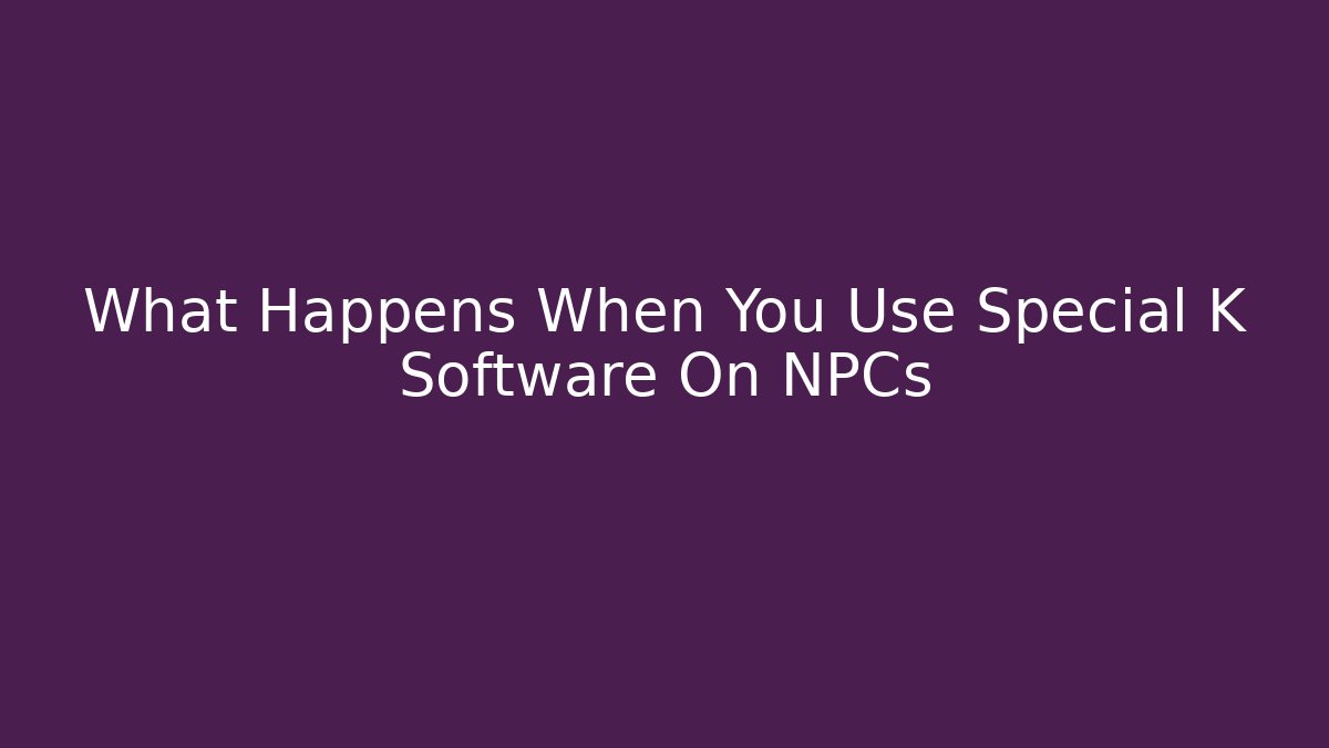 What Happens When You Use Special K Software On NPCs