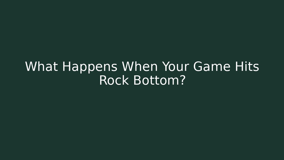 What Happens When Your Game Hits Rock Bottom?