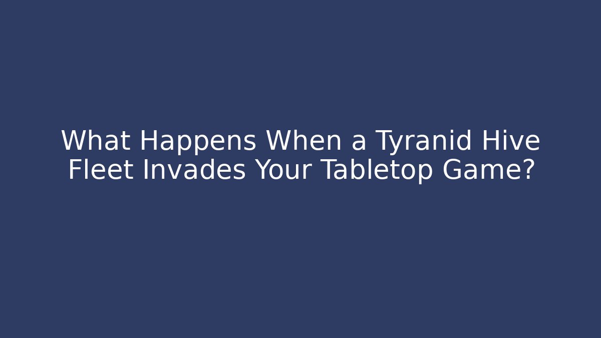 What Happens When a Tyranid Hive Fleet Invades Your Tabletop Game?