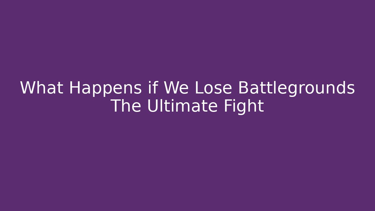 What Happens if We Lose Battlegrounds The Ultimate Fight