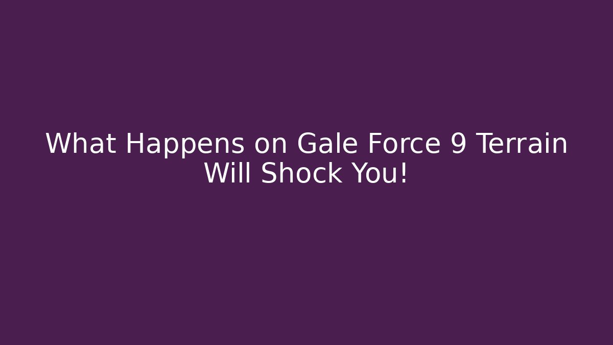 What Happens on Gale Force 9 Terrain Will Shock You!