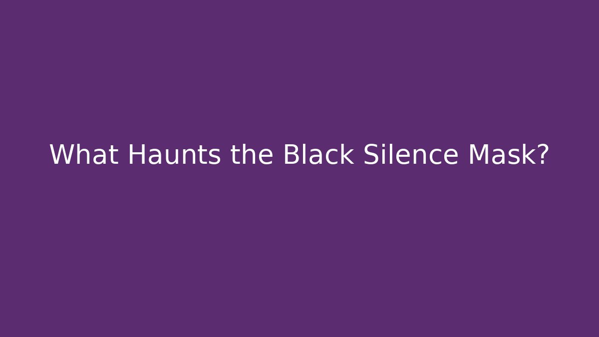 What Haunts the Black Silence Mask?