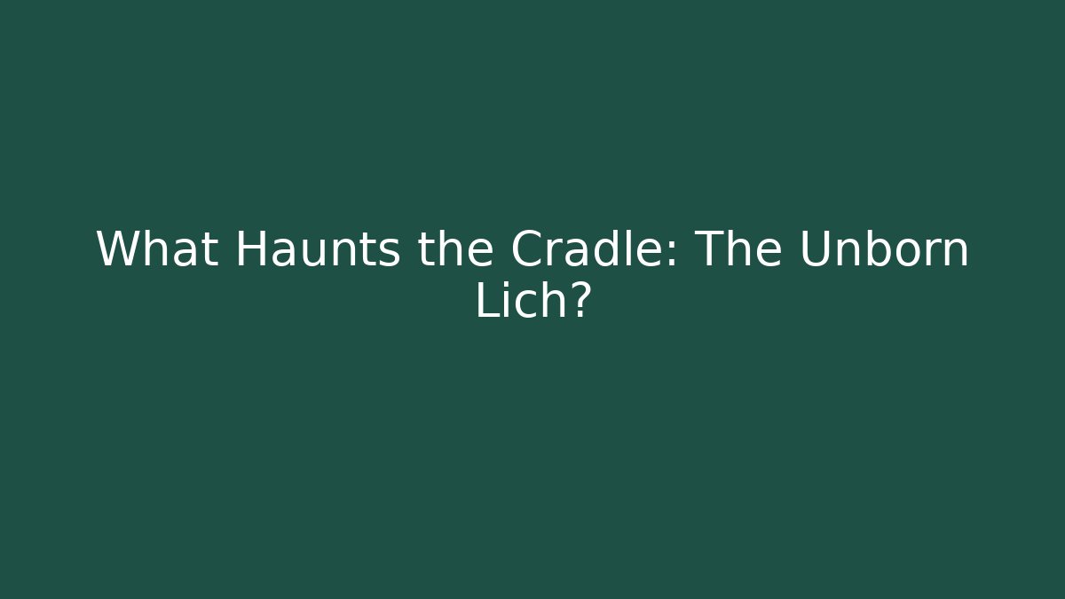 What Haunts the Cradle: The Unborn Lich?