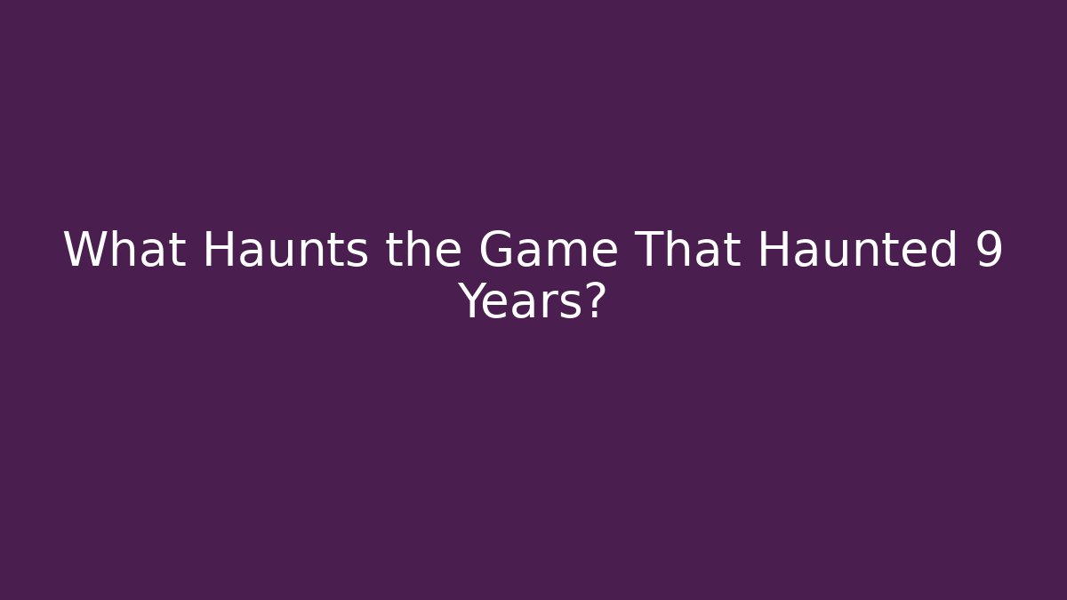 What Haunts the Game That Haunted 9 Years?
