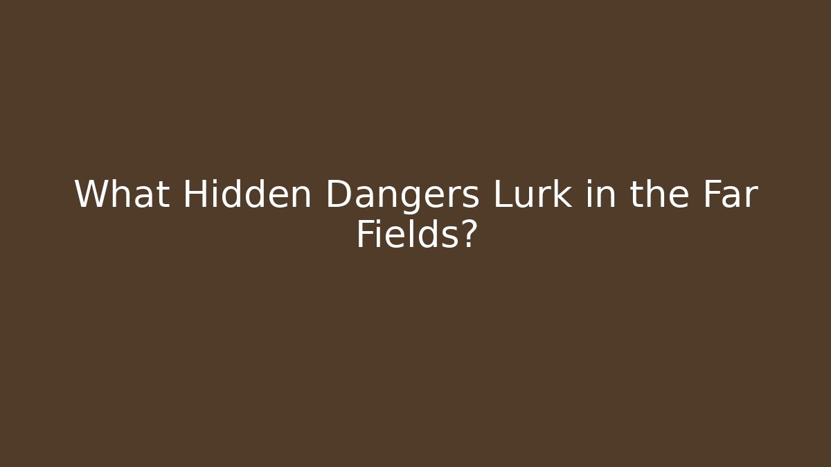 What Hidden Dangers Lurk in the Far Fields?