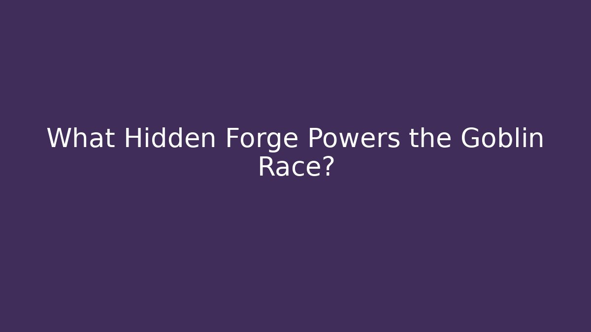 What Hidden Forge Powers the Goblin Race?