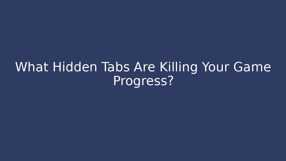 What Hidden Tabs Are Killing Your Game Progress?