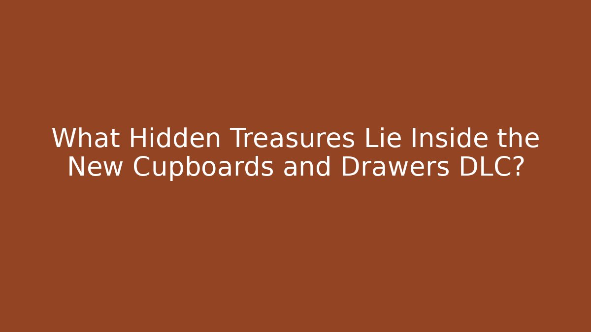 What Hidden Treasures Lie Inside the New Cupboards and Drawers DLC?