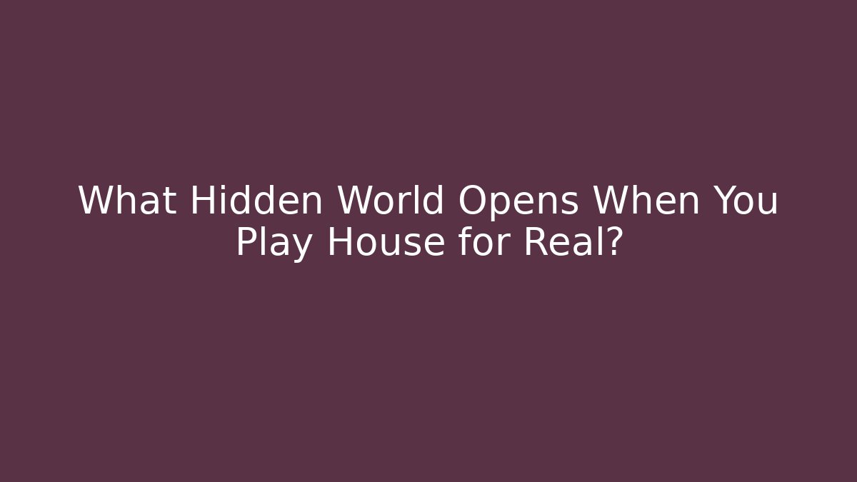 What Hidden World Opens When You Play House for Real?