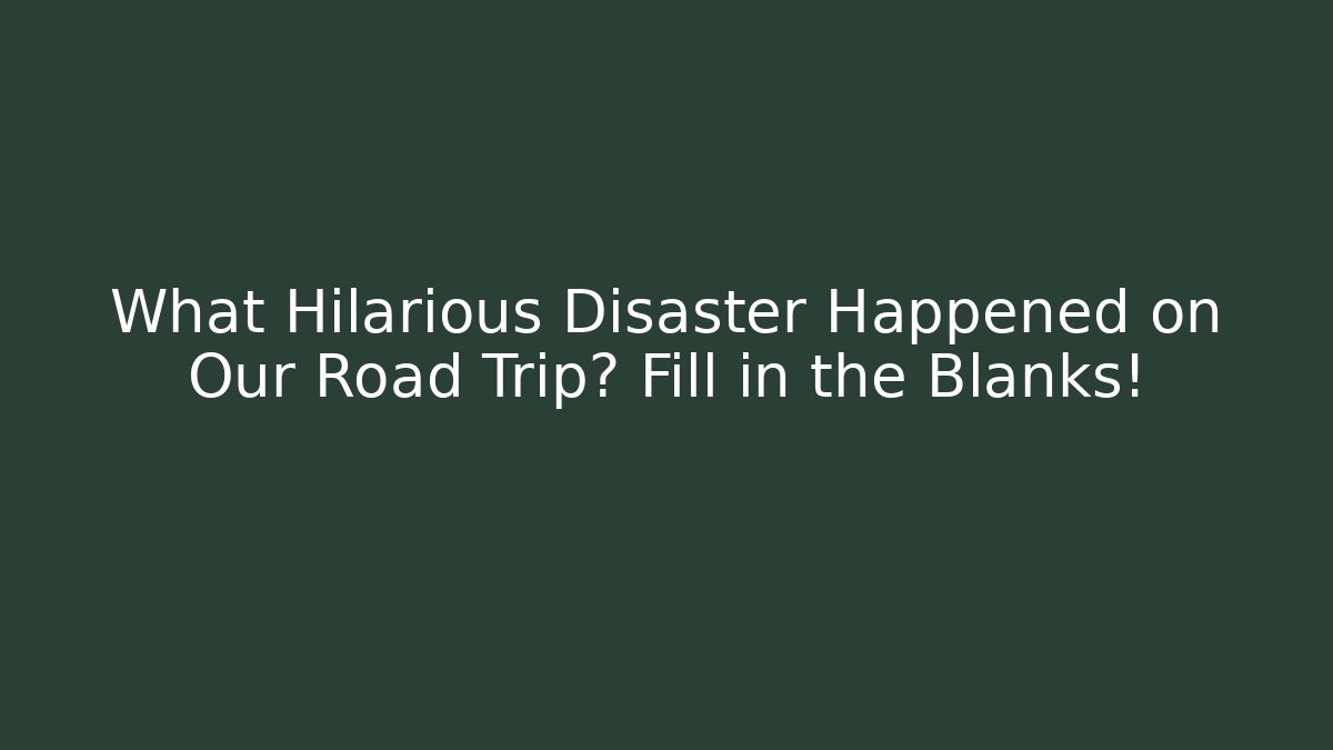 What Hilarious Disaster Happened on Our Road Trip? Fill in the Blanks!