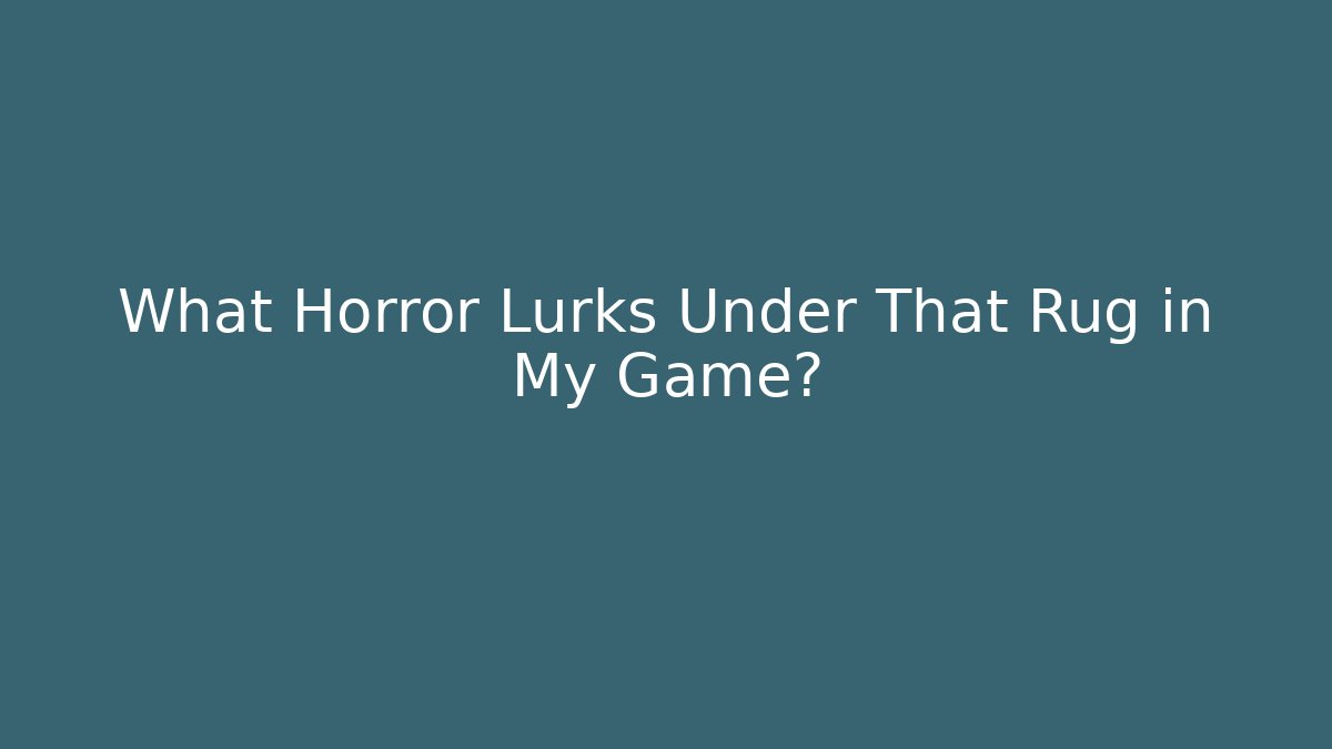 What Horror Lurks Under That Rug in My Game?