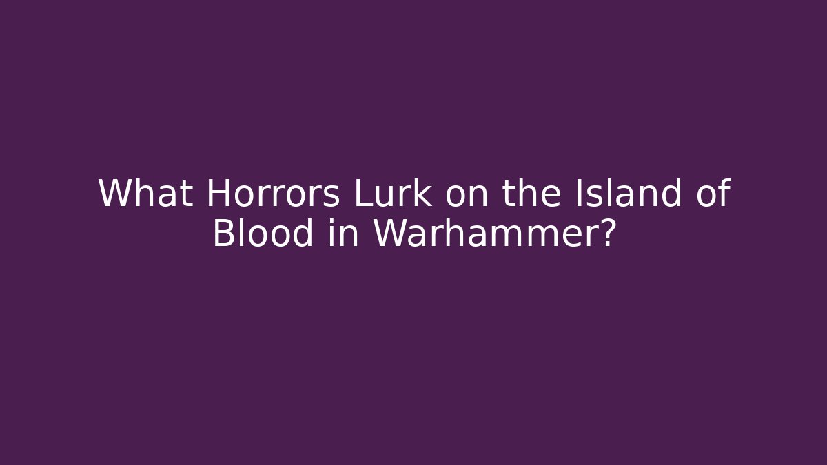 What Horrors Lurk on the Island of Blood in Warhammer?