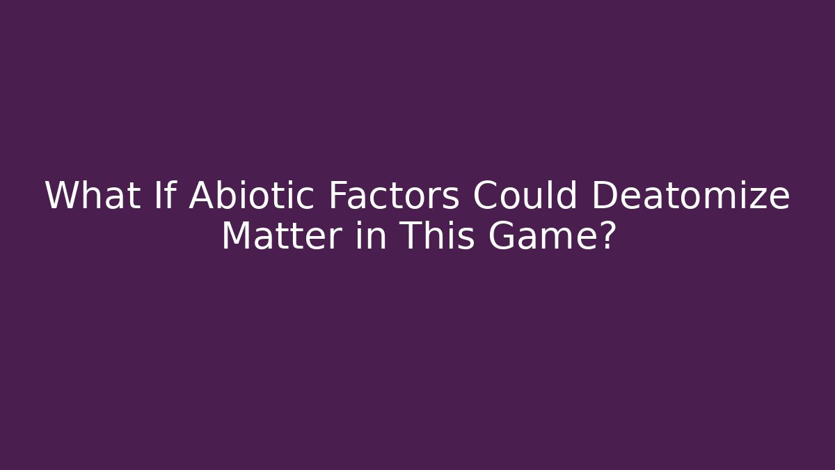 What If Abiotic Factors Could Deatomize Matter in This Game?