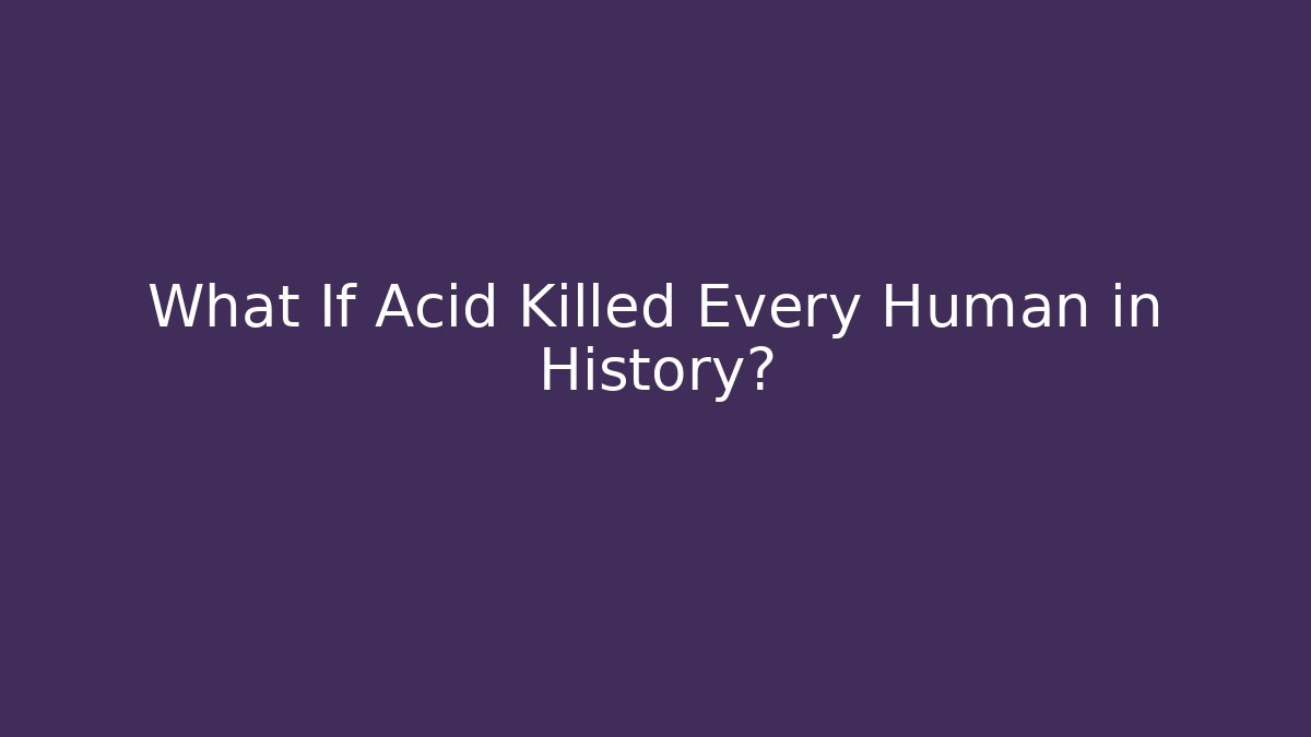 What If Acid Killed Every Human in History?