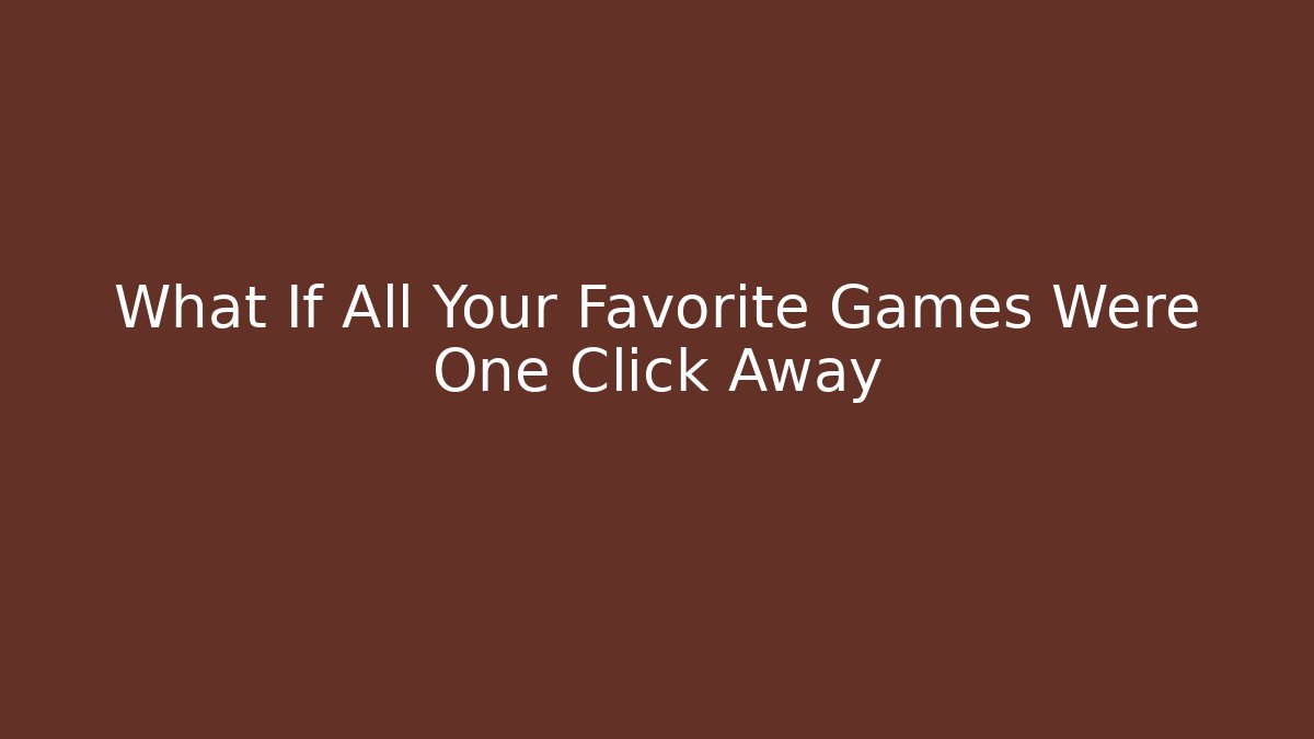 What If All Your Favorite Games Were One Click Away