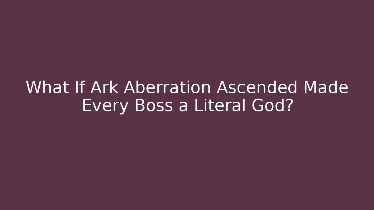 What If Ark Aberration Ascended Made Every Boss a Literal God?