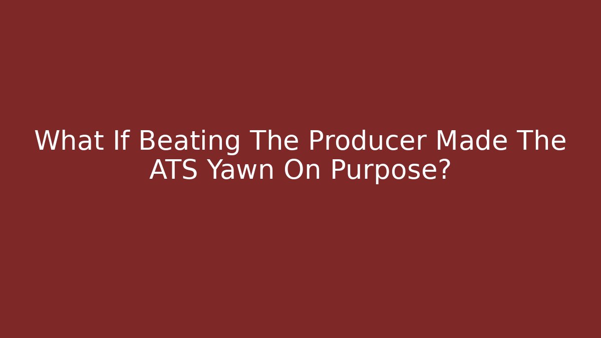 What If Beating The Producer Made The ATS Yawn On Purpose?