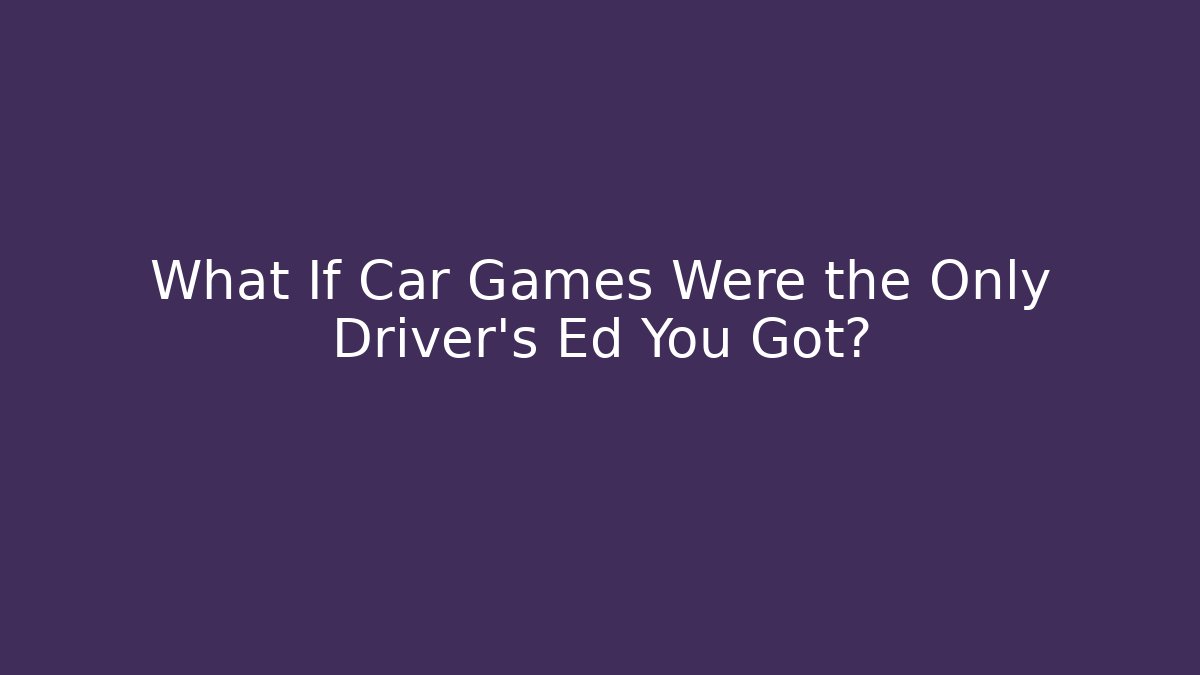 What If Car Games Were the Only Driver's Ed You Got?