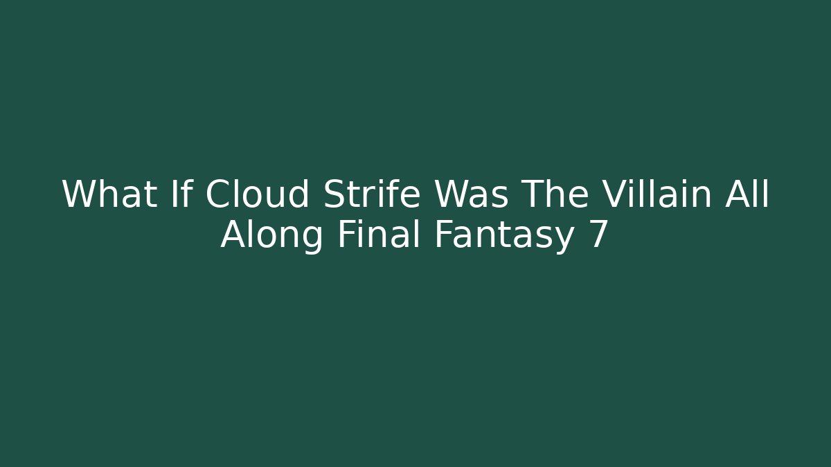 What If Cloud Strife Was The Villain All Along Final Fantasy 7