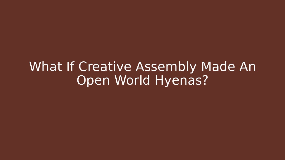 What If Creative Assembly Made An Open World Hyenas?