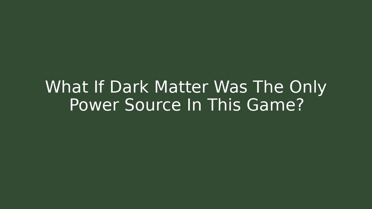 What If Dark Matter Was The Only Power Source In This Game?