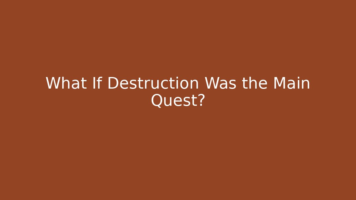 What If Destruction Was the Main Quest?