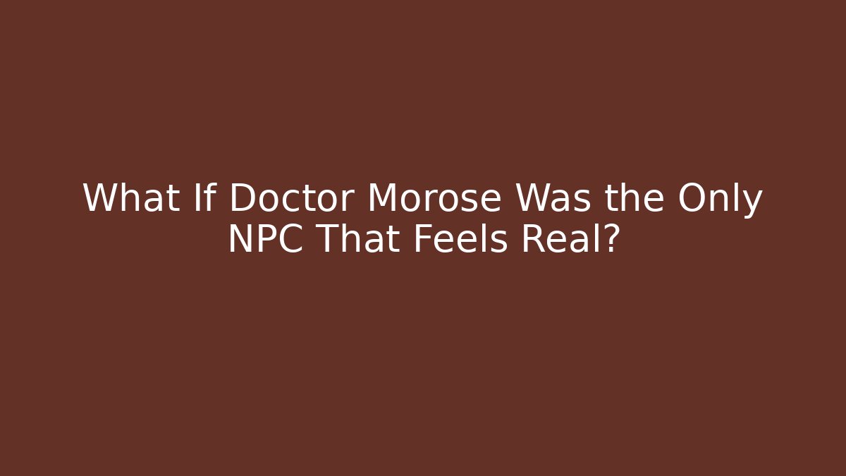 What If Doctor Morose Was the Only NPC That Feels Real?