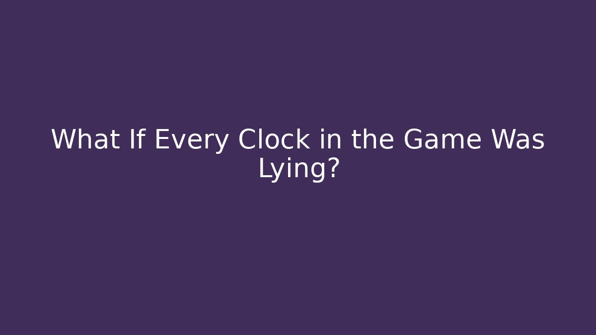 What If Every Clock in the Game Was Lying?