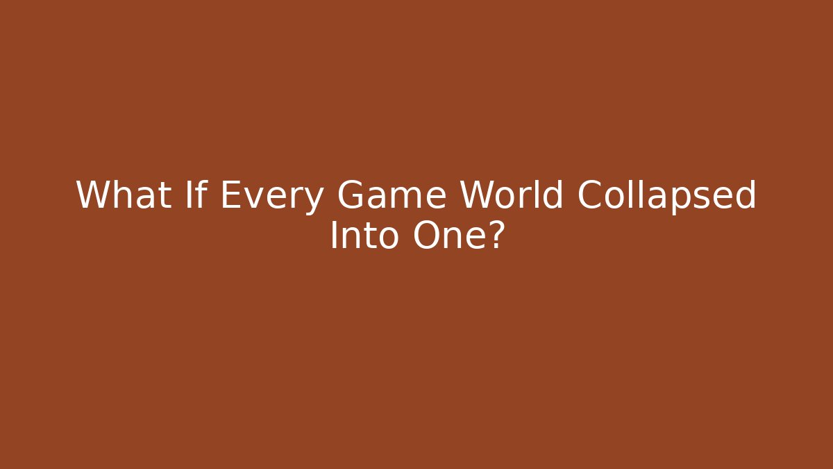 What If Every Game World Collapsed Into One?