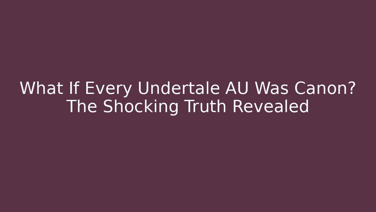 What If Every Undertale AU Was Canon? The Shocking Truth Revealed