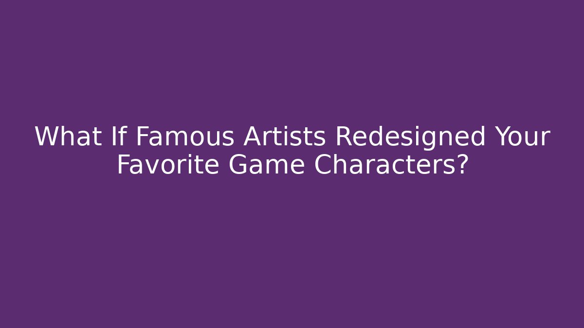 What If Famous Artists Redesigned Your Favorite Game Characters?