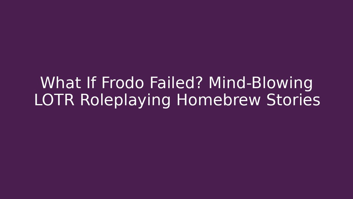 What If Frodo Failed? Mind-Blowing LOTR Roleplaying Homebrew Stories