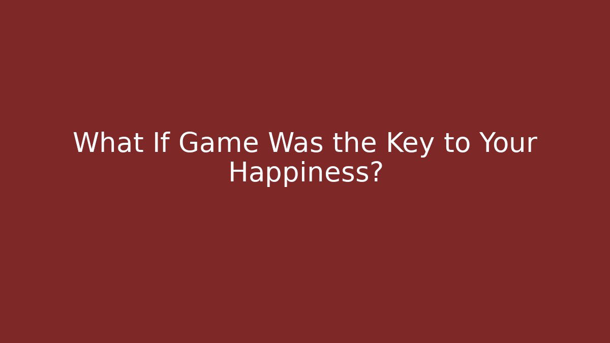 What If Game Was the Key to Your Happiness?