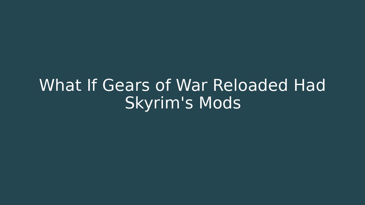 What If Gears of War Reloaded Had Skyrim's Mods