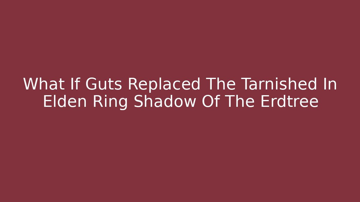 What If Guts Replaced The Tarnished In Elden Ring Shadow Of The Erdtree