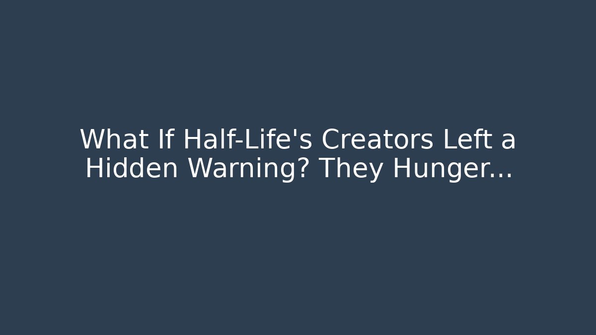 What If Half-Life’s Creators Left a Hidden Warning? They Hunger…