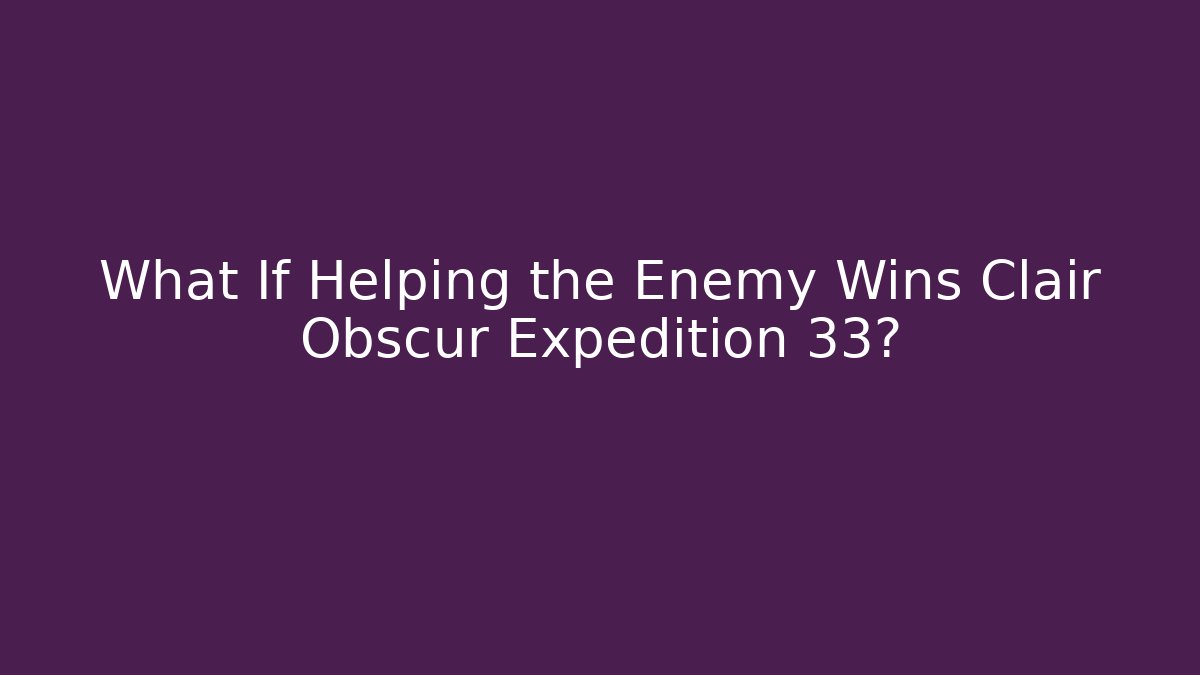 What If Helping the Enemy Wins Clair Obscur Expedition 33?