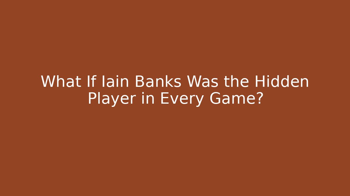 What If Iain Banks Was the Hidden Player in Every Game?