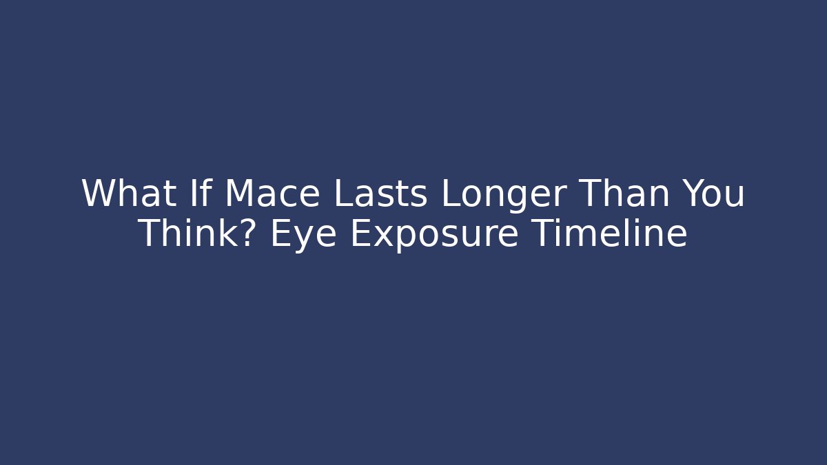What If Mace Lasts Longer Than You Think? Eye Exposure Timeline