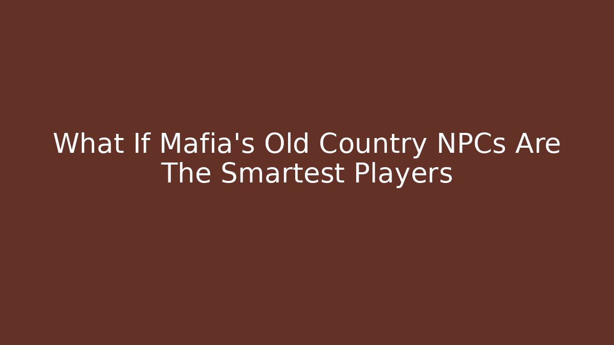 What If Mafia's Old Country NPCs Are The Smartest Players