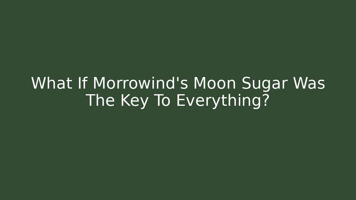What If Morrowind’s Moon Sugar Was The Key To Everything?