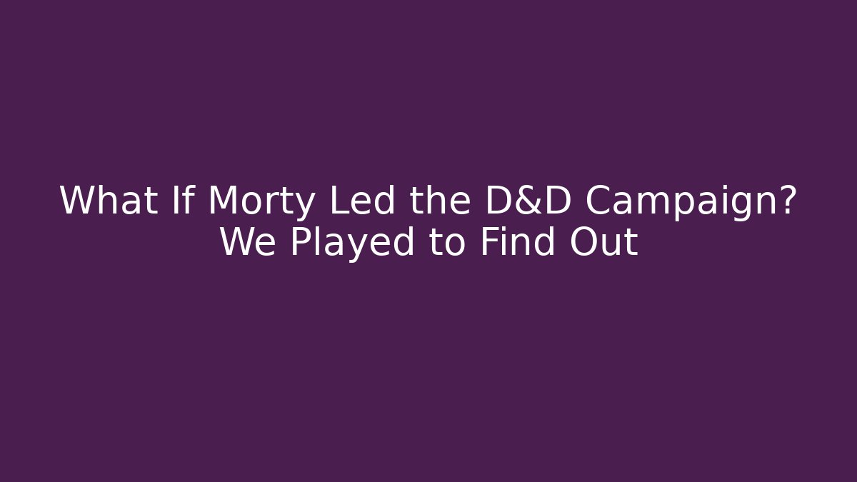 What If Morty Led the D&D Campaign? We Played to Find Out