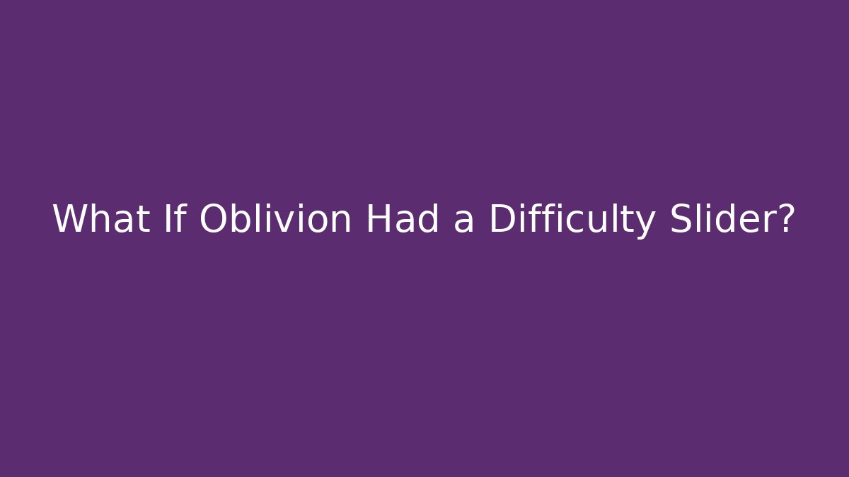 What If Oblivion Had a Difficulty Slider?