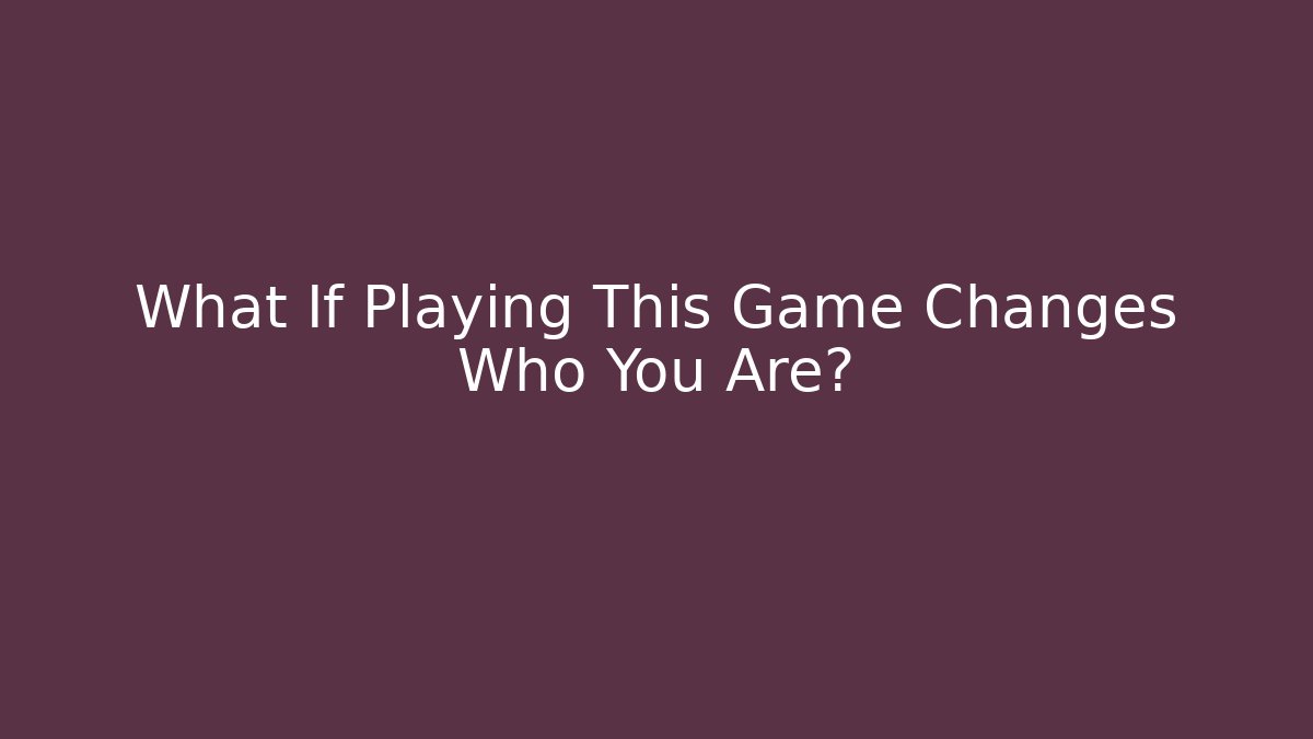 What If Playing This Game Changes Who You Are?