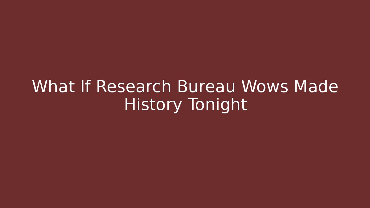 What If Research Bureau Wows Made History Tonight