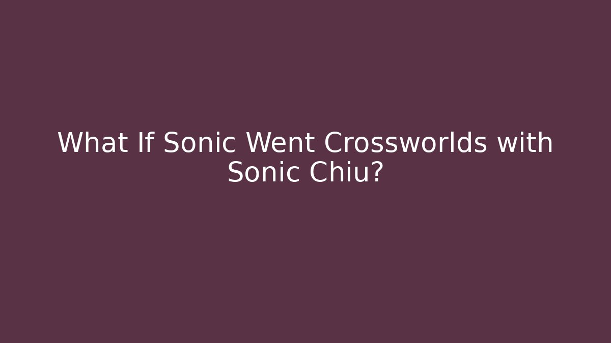What If Sonic Went Crossworlds with Sonic Chiu?