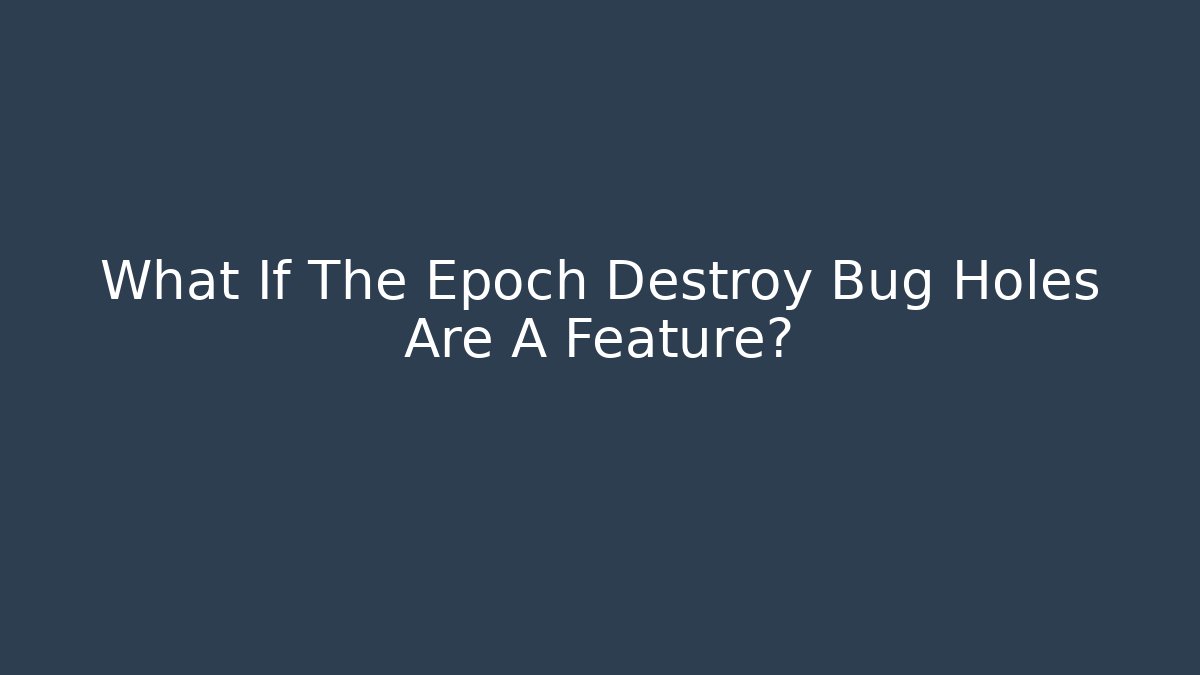 What If The Epoch Destroy Bug Holes Are A Feature?