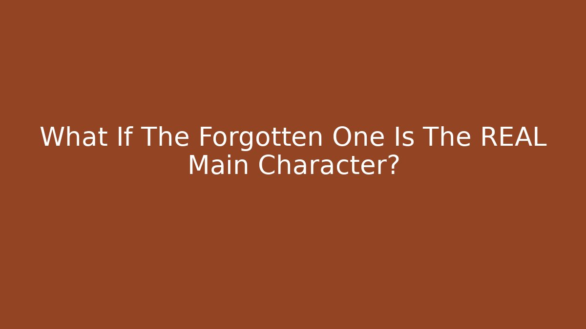 What If The Forgotten One Is The REAL Main Character?