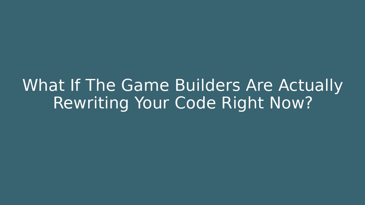 What If The Game Builders Are Actually Rewriting Your Code Right Now?