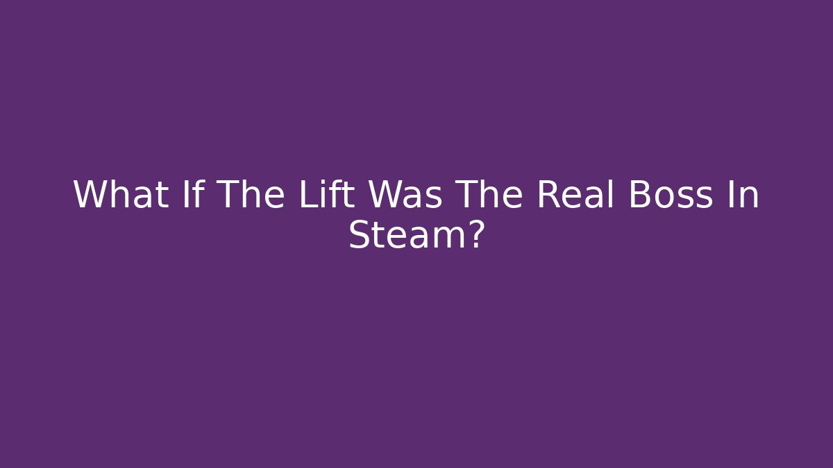 What If The Lift Was The Real Boss In Steam?